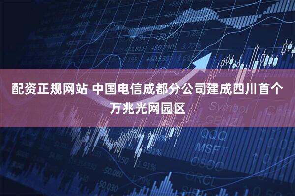 配资正规网站 中国电信成都分公司建成四川首个万兆光网园区