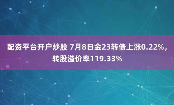 配资平台开户炒股 7月8日金23转债上涨0.22%，转股溢价率119.33%