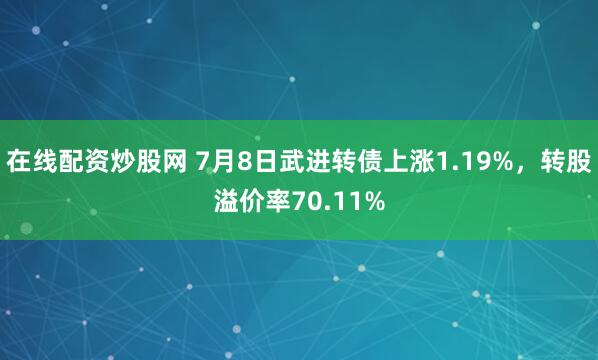 在线配资炒股网 7月8日武进转债上涨1.19%，转股溢价率70.11%