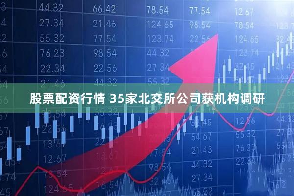 股票配资行情 35家北交所公司获机构调研