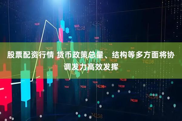 股票配资行情 货币政策总量、结构等多方面将协调发力高效发挥