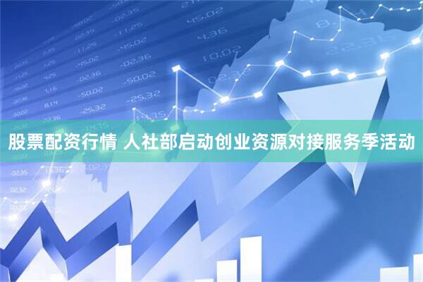 股票配资行情 人社部启动创业资源对接服务季活动
