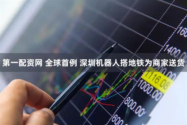 第一配资网 全球首例 深圳机器人搭地铁为商家送货
