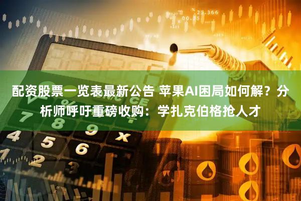 配资股票一览表最新公告 苹果AI困局如何解？分析师呼吁重磅收购：学扎克伯格抢人才