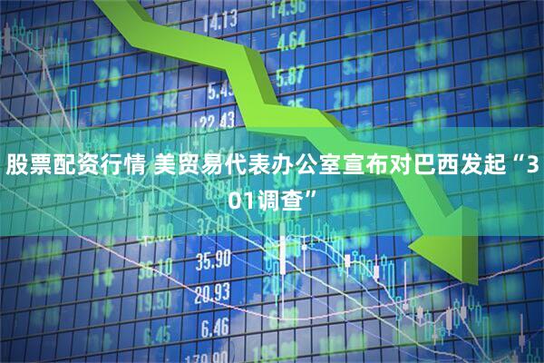 股票配资行情 美贸易代表办公室宣布对巴西发起“301调查”