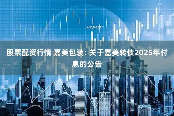 股票配资行情 嘉美包装: 关于嘉美转债2025年付息的公告