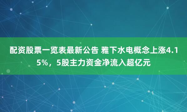 配资股票一览表最新公告 雅下水电概念上涨4.15%，5股主力资金净流入超亿元