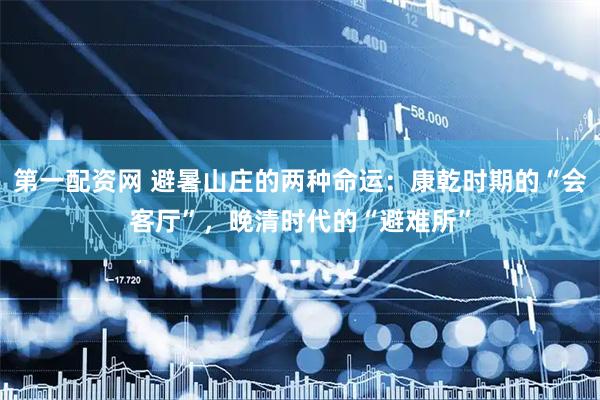 第一配资网 避暑山庄的两种命运：康乾时期的“会客厅”，晚清时代的“避难所”