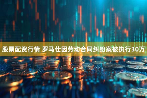 股票配资行情 罗马仕因劳动合同纠纷案被执行30万