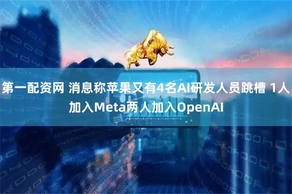 第一配资网 消息称苹果又有4名AI研发人员跳槽 1人加入Meta两人加入OpenAI