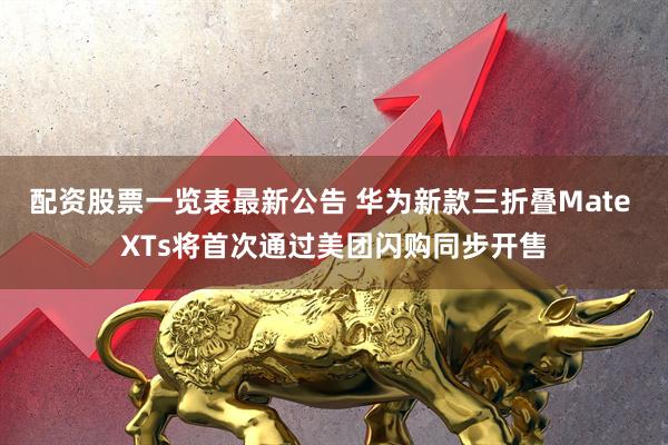 配资股票一览表最新公告 华为新款三折叠Mate XTs将首次通过美团闪购同步开售