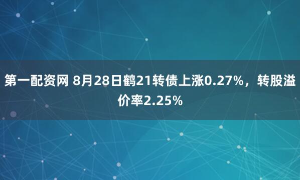 第一配资网 8月28日鹤21转债上涨0.27%，转股溢价率2.25%