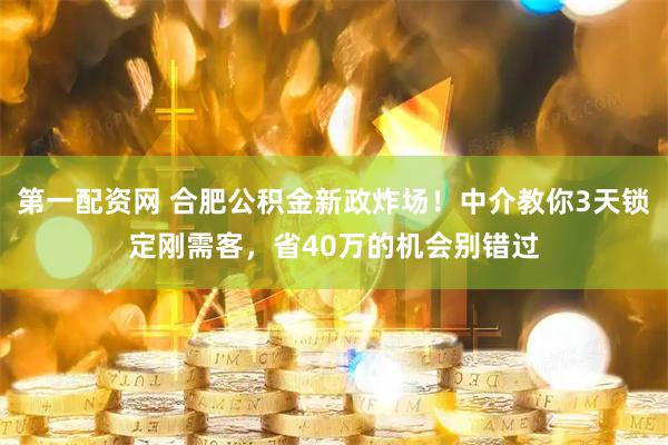 第一配资网 合肥公积金新政炸场！中介教你3天锁定刚需客，省40万的机会别错过