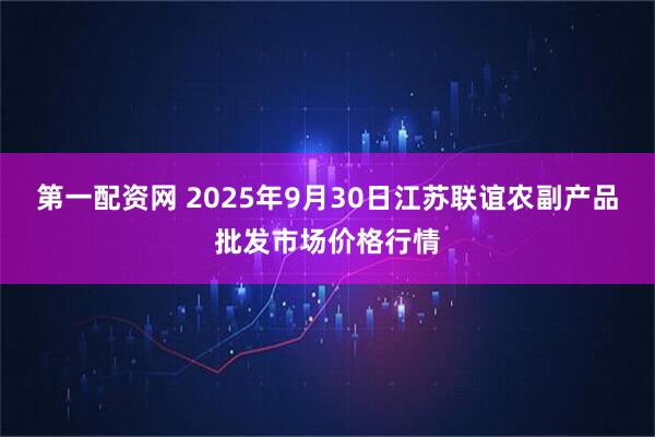 第一配资网 2025年9月30日江苏联谊农副产品批发市场价格行情