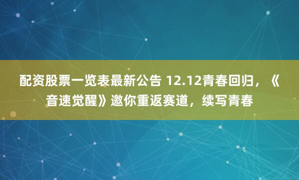配资股票一览表最新公告 12.12青春回归，《音速觉醒》邀你重返赛道，续写青春